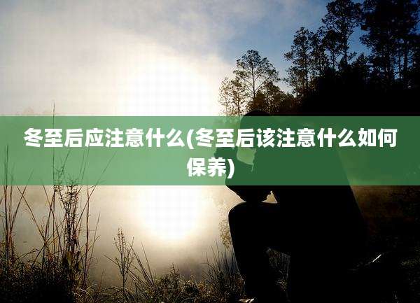 冬至后应注意什么(冬至后该注意什么如何保养)