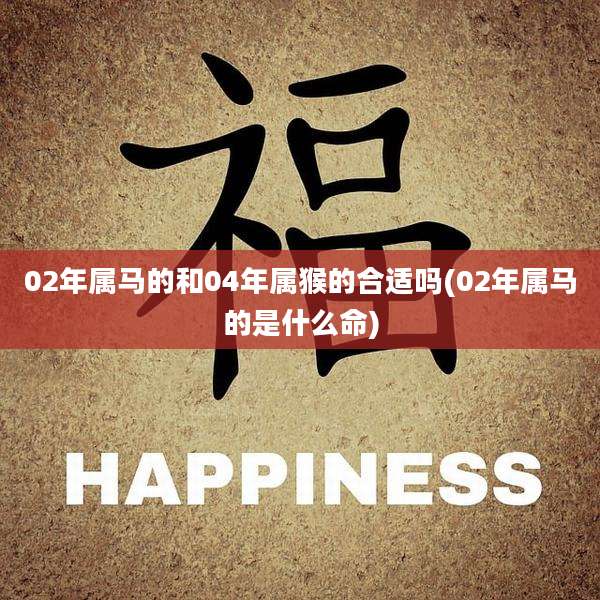 02年属马的和04年属猴的合适吗(02年属马的是什么命)