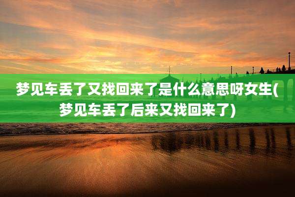 梦见车丢了又找回来了是什么意思呀女生(梦见车丢了后来又找回来了)