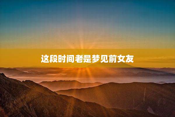 这段时间老是梦见前女友