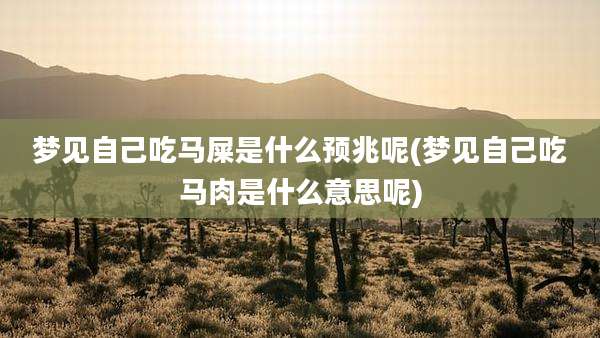 梦见自己吃马屎是什么预兆呢(梦见自己吃马肉是什么意思呢)