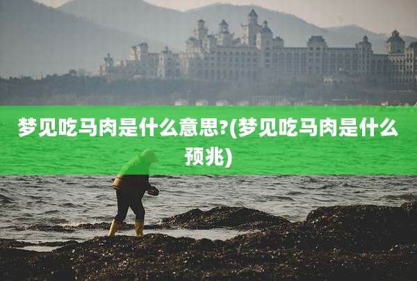 梦见吃马肉是什么意思?(梦见吃马肉是什么预兆)