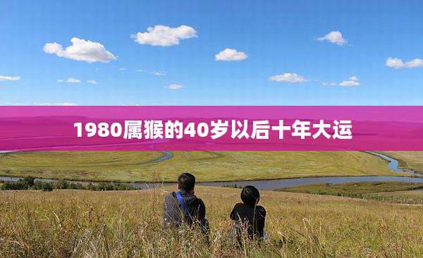 1980属猴的40岁以后十年大运