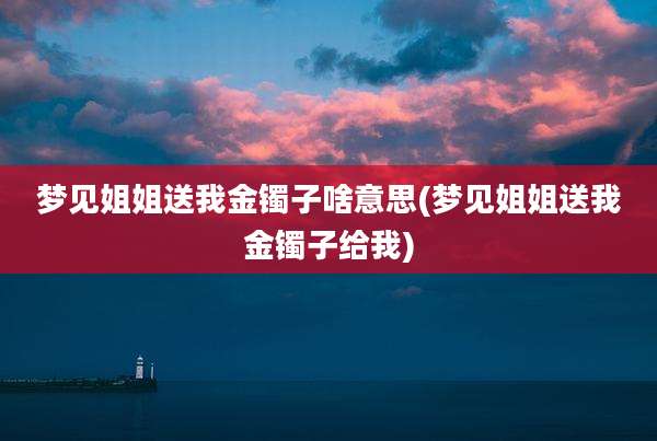 梦见姐姐送我金镯子啥意思(梦见姐姐送我金镯子给我)