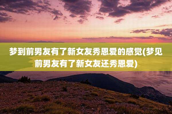 梦到前男友有了新女友秀恩爱的感觉(梦见前男友有了新女友还秀恩爱)