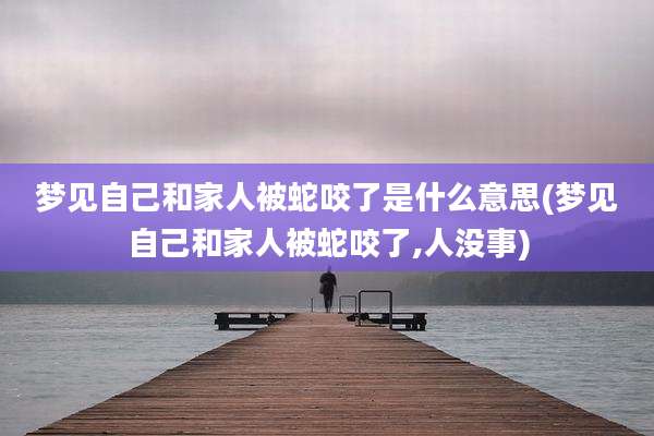 梦见自己和家人被蛇咬了是什么意思(梦见自己和家人被蛇咬了,人没事)