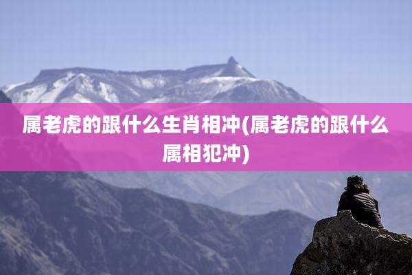 属老虎的跟什么生肖相冲(属老虎的跟什么属相犯冲)