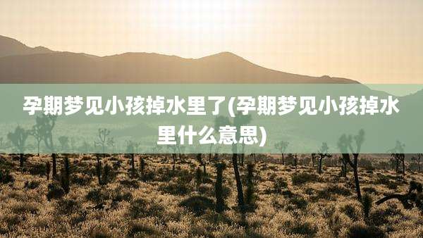 孕期梦见小孩掉水里了(孕期梦见小孩掉水里什么意思)