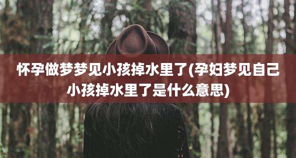 怀孕做梦梦见小孩掉水里了(孕妇梦见自己小孩掉水里了是什么意思)