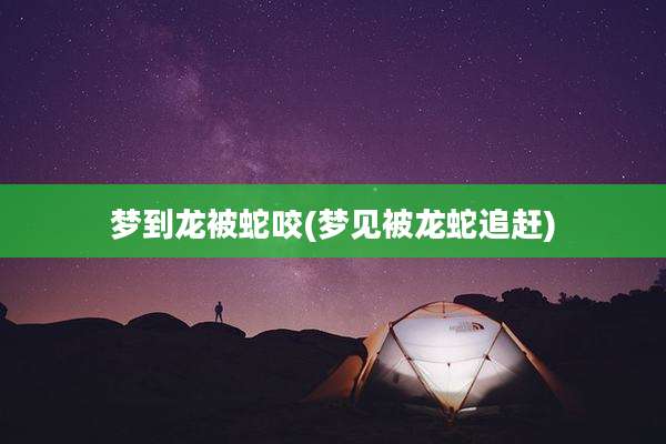 梦到龙被蛇咬(梦见被龙蛇追赶)