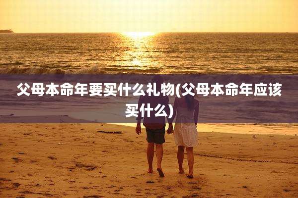 父母本命年要买什么礼物(父母本命年应该买什么)