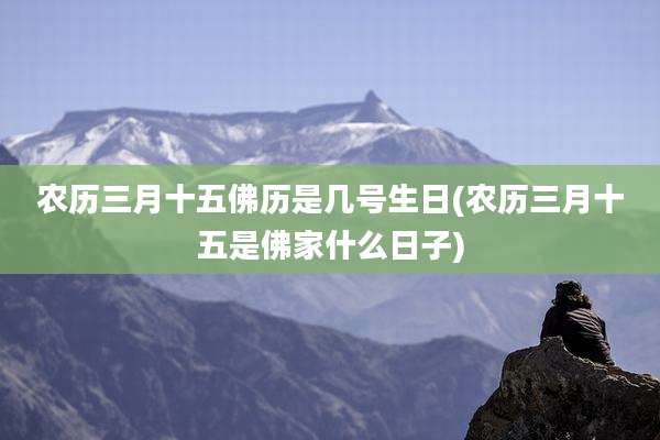 农历三月十五佛历是几号生日(农历三月十五是佛家什么日子)