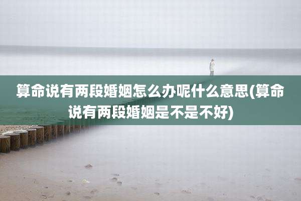 算命说有两段婚姻怎么办呢什么意思(算命说有两段婚姻是不是不好)
