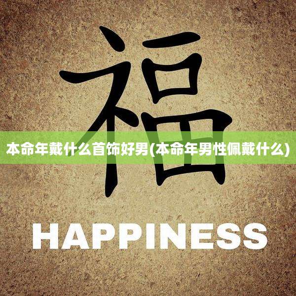 本命年戴什么首饰好男(本命年男性佩戴什么)