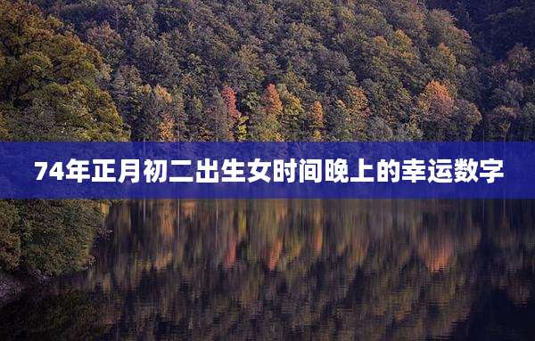 74年正月初二出生女时间晚上的幸运数字