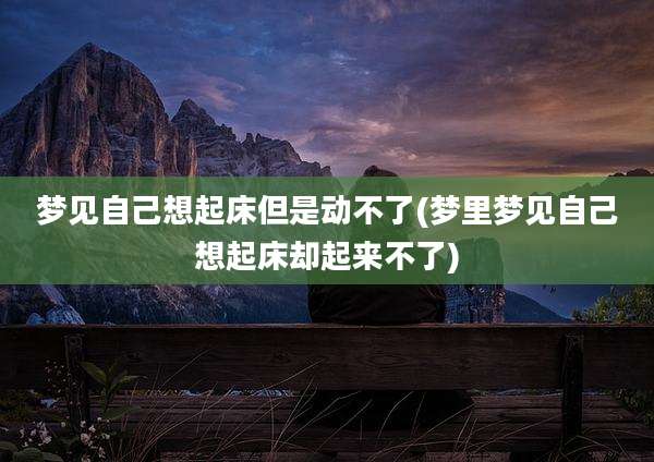 梦见自己想起床但是动不了(梦里梦见自己想起床却起来不了)