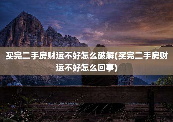 买完二手房财运不好怎么破解(买完二手房财运不好怎么回事)