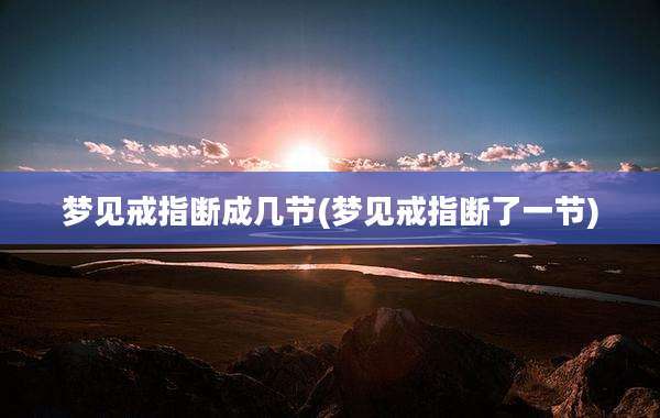 梦见戒指断成几节(梦见戒指断了一节)