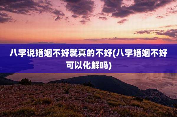 八字说婚姻不好就真的不好(八字婚姻不好可以化解吗)