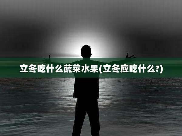 立冬吃什么蔬菜水果(立冬应吃什么?)