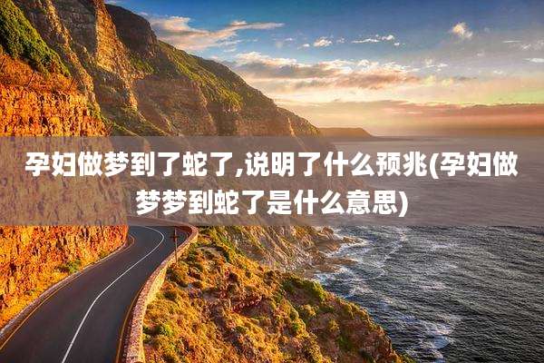孕妇做梦到了蛇了,说明了什么预兆(孕妇做梦梦到蛇了是什么意思)