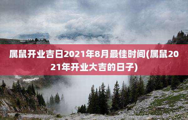 属鼠开业吉日2021年8月最佳时间(属鼠2021年开业大吉的日子)
