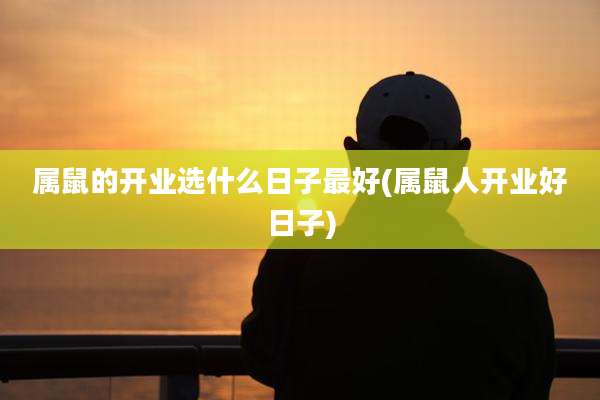 属鼠的开业选什么日子最好(属鼠人开业好日子)