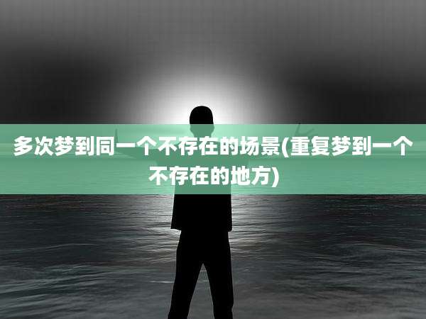 多次梦到同一个不存在的场景(重复梦到一个不存在的地方)