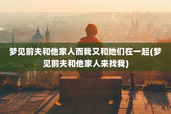 梦见前夫和他家人而我又和她们在一起(梦见前夫和他家人来找我)