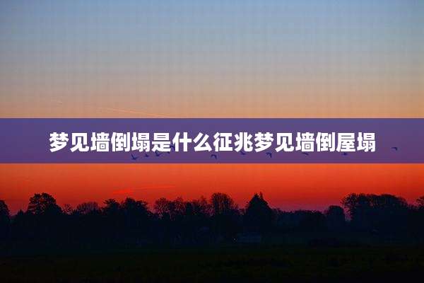 梦见墙倒塌是什么征兆梦见墙倒屋塌