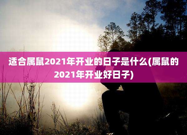 适合属鼠2021年开业的日子是什么(属鼠的2021年开业好日子)