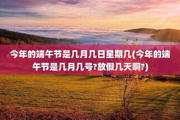 今年的端午节是几月几日星期几(今年的端午节是几月几号?放假几天啊?)