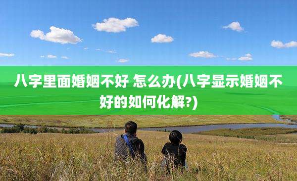 八字里面婚姻不好 怎么办(八字显示婚姻不好的如何化解?)