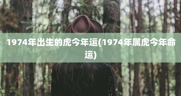 1974年出生的虎今年运(1974年属虎今年命运)