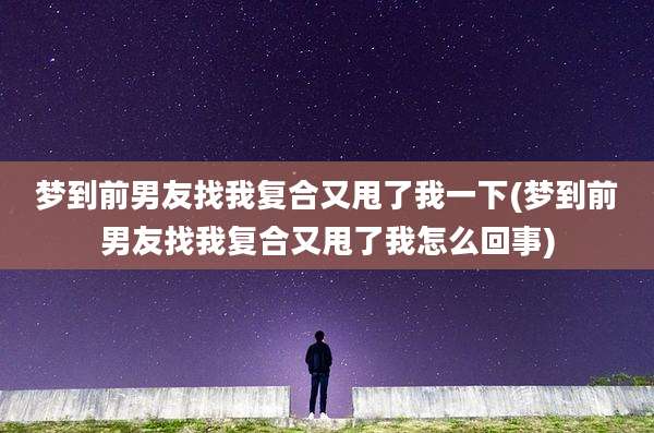 梦到前男友找我复合又甩了我一下(梦到前男友找我复合又甩了我怎么回事)