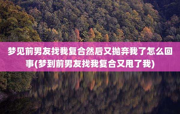 梦见前男友找我复合然后又抛弃我了怎么回事(梦到前男友找我复合又甩了我)