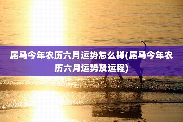 属马今年农历六月运势怎么样(属马今年农历六月运势及运程)