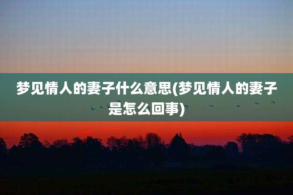 梦见情人的妻子什么意思(梦见情人的妻子是怎么回事)