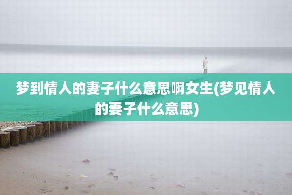 梦到情人的妻子什么意思啊女生(梦见情人的妻子什么意思)