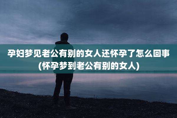 孕妇梦见老公有别的女人还怀孕了怎么回事(怀孕梦到老公有别的女人)