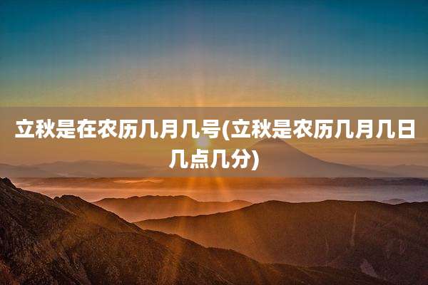 立秋是在农历几月几号(立秋是农历几月几日几点几分)