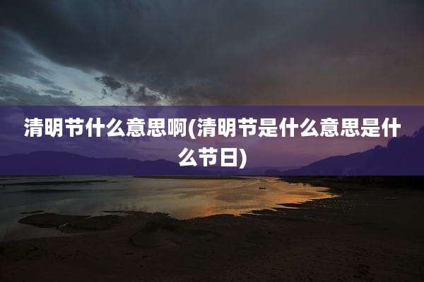 清明节什么意思啊(清明节是什么意思是什么节日)