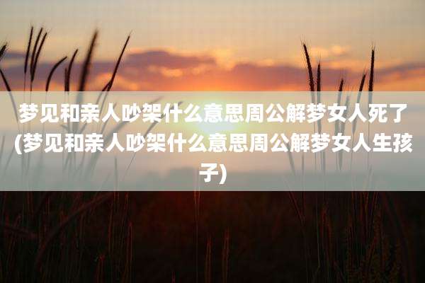 梦见和亲人吵架什么意思周公解梦女人死了(梦见和亲人吵架什么意思周公解梦女人生孩子)