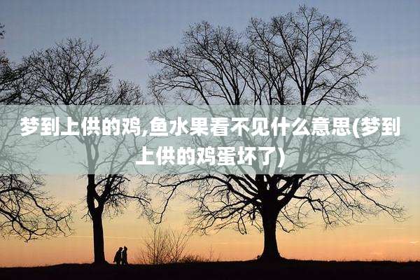 梦到上供的鸡,鱼水果看不见什么意思(梦到上供的鸡蛋坏了)
