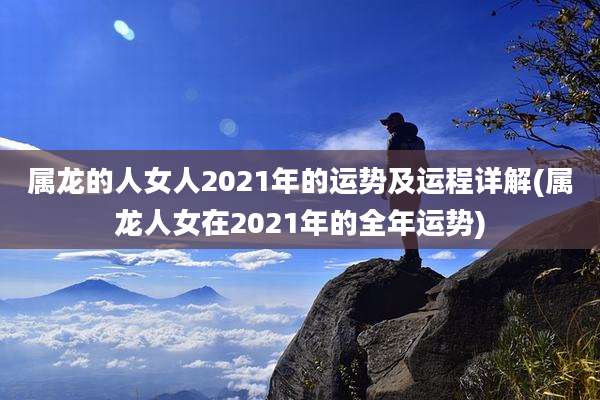 属龙的人女人2021年的运势及运程详解(属龙人女在2021年的全年运势)