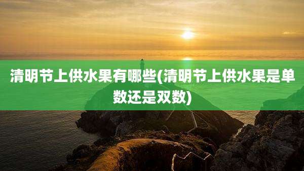 清明节上供水果有哪些(清明节上供水果是单数还是双数)