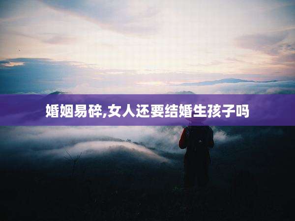 婚姻易碎,女人还要结婚生孩子吗