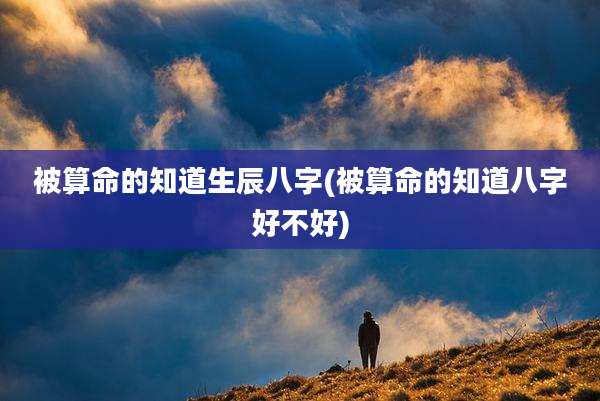 被算命的知道生辰八字(被算命的知道八字好不好)