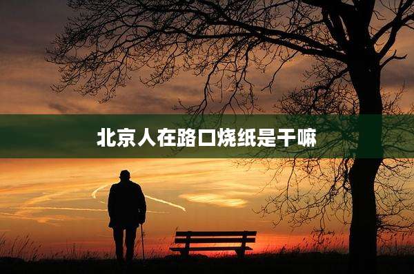 北京人在路口烧纸是干嘛