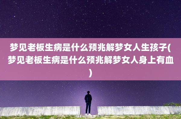 梦见老板生病是什么预兆解梦女人生孩子(梦见老板生病是什么预兆解梦女人身上有血)